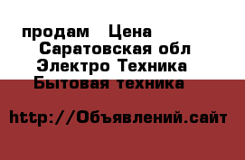 продам › Цена ­ 6 000 - Саратовская обл. Электро-Техника » Бытовая техника   